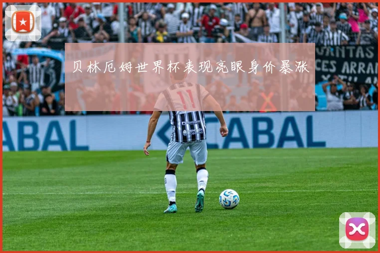 贝林厄姆世界杯表现亮眼身价暴涨