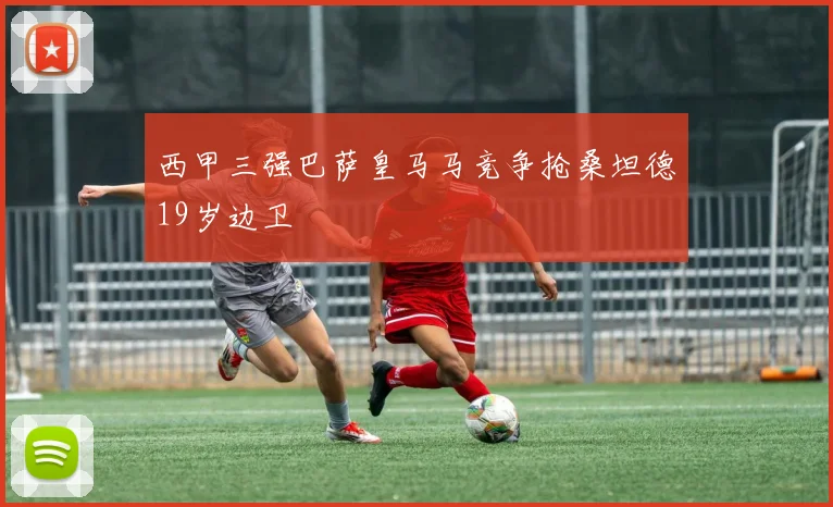 西甲三强巴萨皇马马竞争抢桑坦德19岁边卫