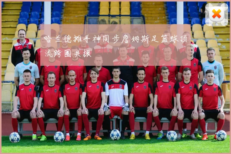 哈兰德摊手神同步詹姆斯足篮球顶流跨圈共振