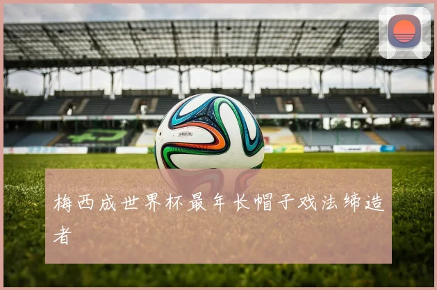 梅西成世界杯最年长帽子戏法缔造者