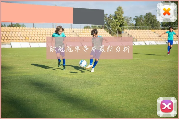 欧冠冠军争夺最新分析